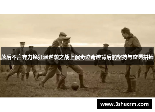 落后不言弃力挽狂澜逆袭之战上演奇迹奇迹背后的坚持与奋勇拼搏