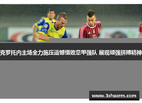 克罗托内主场全力施压遗憾惜败意甲强队 展现顽强拼搏精神