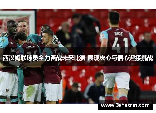西汉姆联球员全力备战未来比赛 展现决心与信心迎接挑战
