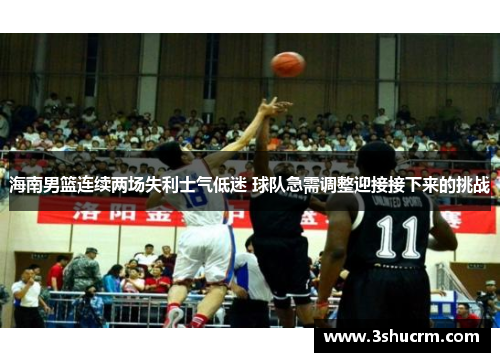 海南男篮连续两场失利士气低迷 球队急需调整迎接接下来的挑战