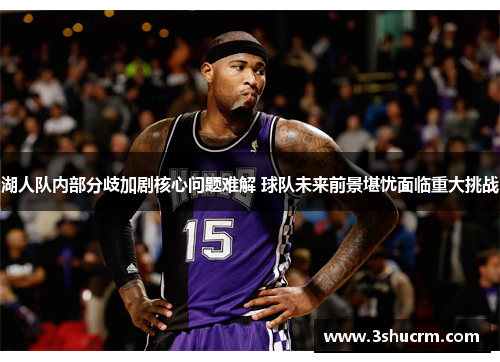 湖人队内部分歧加剧核心问题难解 球队未来前景堪忧面临重大挑战