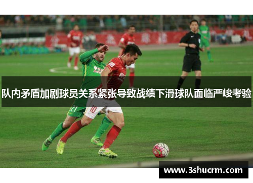 队内矛盾加剧球员关系紧张导致战绩下滑球队面临严峻考验