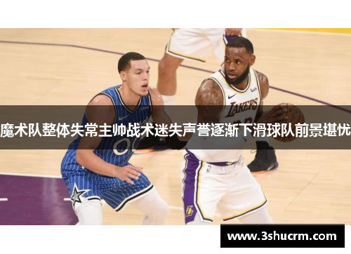 魔术队整体失常主帅战术迷失声誉逐渐下滑球队前景堪忧